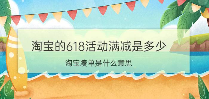 淘宝的618活动满减是多少 淘宝凑单是什么意思？